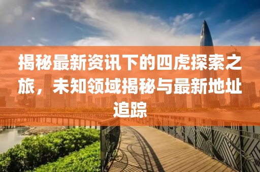 揭秘最新资讯下的四虎探索之旅，未知领域揭秘与最新地址追踪