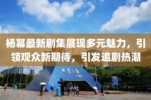杨幂最新剧集展现多元魅力，引领观众新期待，引发追剧热潮