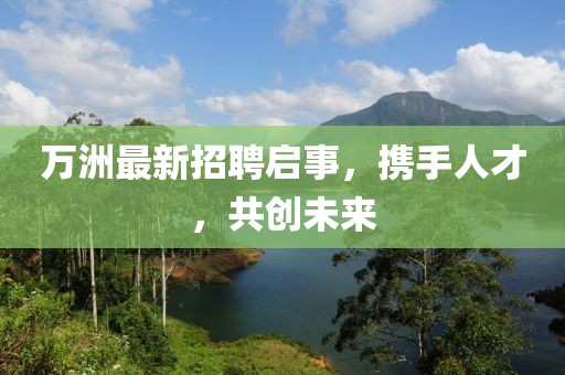 万洲最新招聘启事，携手人才，共创未来