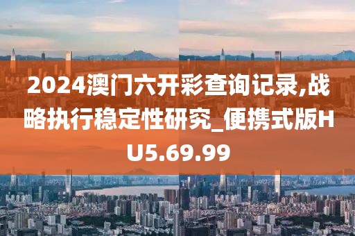 2024澳门六开彩查询记录,战略执行稳定性研究_便携式版HU5.69.99