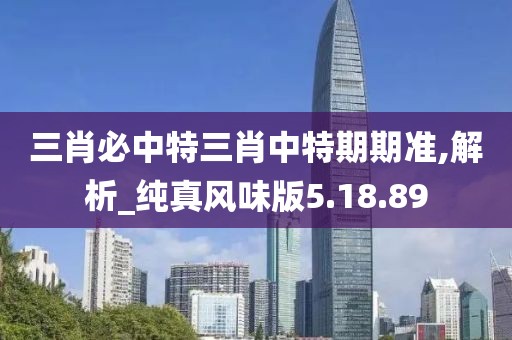 三肖必中特三肖中特期期准,解析_纯真风味版5.18.89