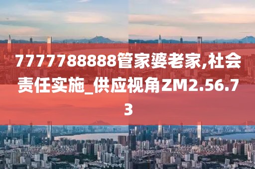 7777788888管家婆老家,社会责任实施_供应视角ZM2.56.73