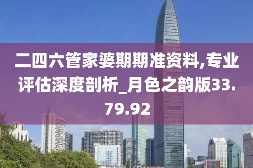 二四六管家婆期期准资料,专业评估深度剖析_月色之韵版33.79.92