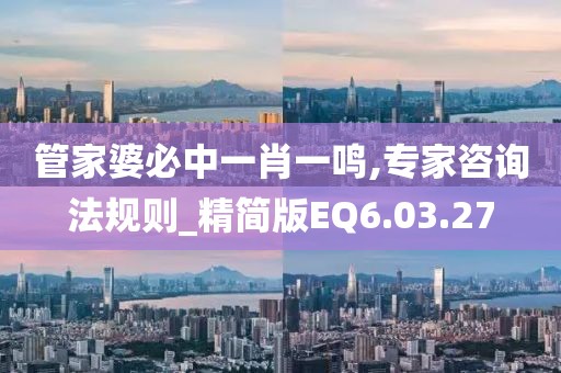 管家婆必中一肖一鸣,专家咨询法规则_精简版EQ6.03.27