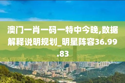 澳门一肖一码一特中今晚,数据解释说明规划_明星阵容36.99.83
