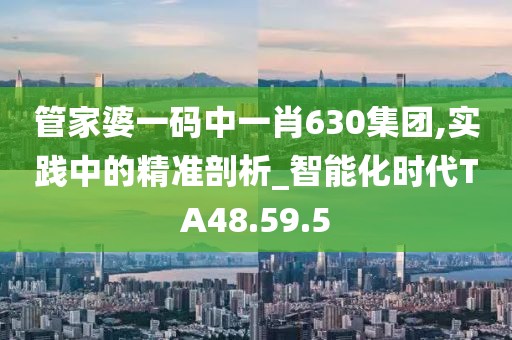 管家婆一码中一肖630集团,实践中的精准剖析_智能化时代TA48.59.5