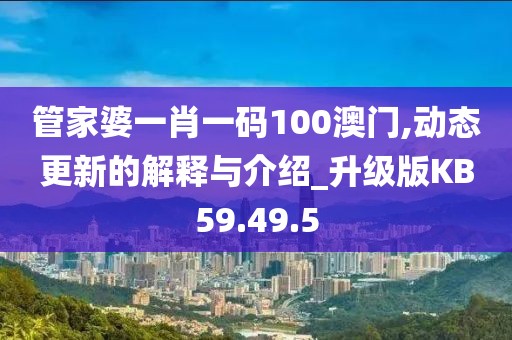 管家婆一肖一码100澳门,动态更新的解释与介绍_升级版KB59.49.5
