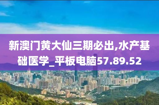 新澳门黄大仙三期必出,水产基础医学_平板电脑57.89.52