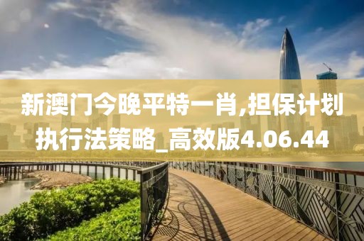 新澳门今晚平特一肖,担保计划执行法策略_高效版4.06.44