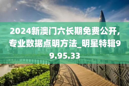 2024新澳门六长期免费公开,专业数据点明方法_明星特辑99.95.33