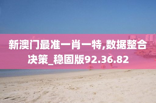 新澳门最准一肖一特,数据整合决策_稳固版92.36.82