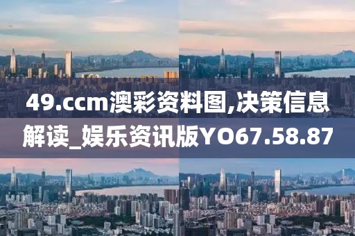 49.ccm澳彩资料图,决策信息解读_娱乐资讯版YO67.58.87
