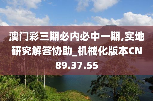 澳门彩三期必内必中一期,实地研究解答协助_机械化版本CN89.37.55