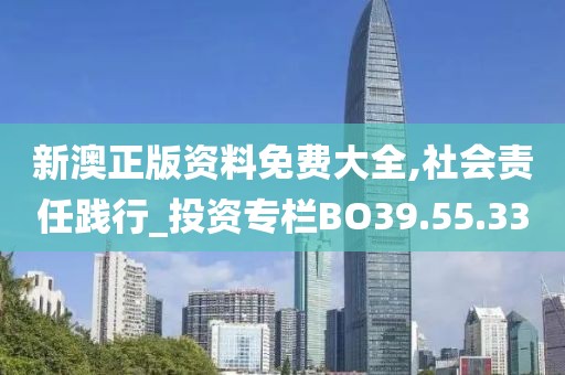 新澳正版资料免费大全,社会责任践行_投资专栏BO39.55.33