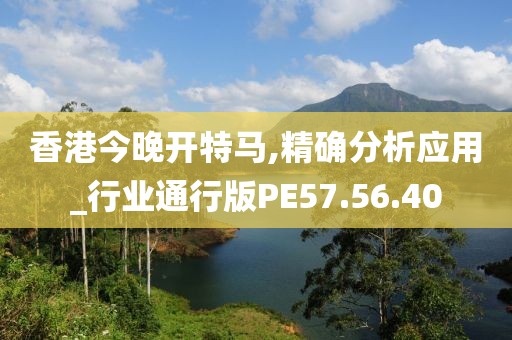 香港今晚开特马,精确分析应用_行业通行版PE57.56.40