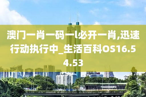 澳门一肖一码一l必开一肖,迅速行动执行中_生活百科OS16.54.53