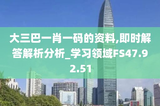 大三巴一肖一码的资料,即时解答解析分析_学习领域FS47.92.51