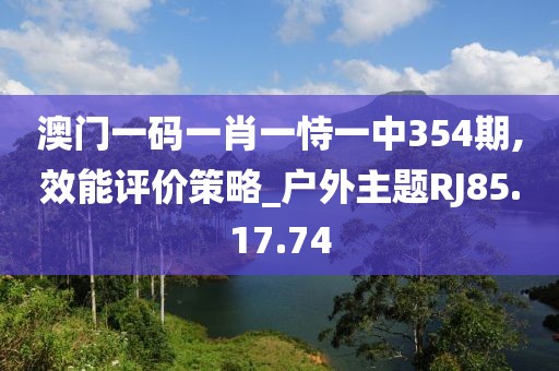 澳门一码一肖一恃一中354期,效能评价策略_户外主题RJ85.17.74
