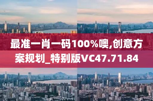 最准一肖一码100%噢,创意方案规划_特别版VC47.71.84