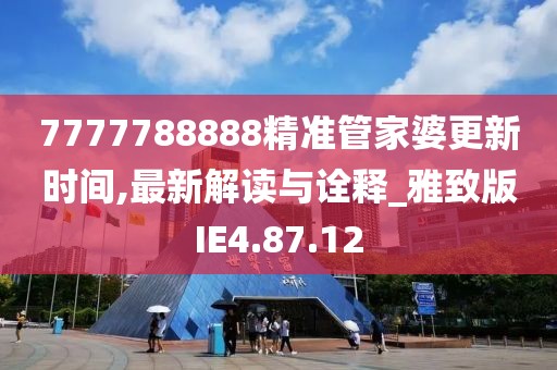 7777788888精准管家婆更新时间,最新解读与诠释_雅致版IE4.87.12