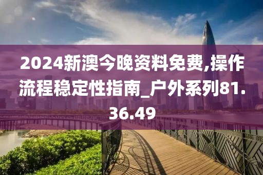 2024新澳今晚资料免费,操作流程稳定性指南_户外系列81.36.49