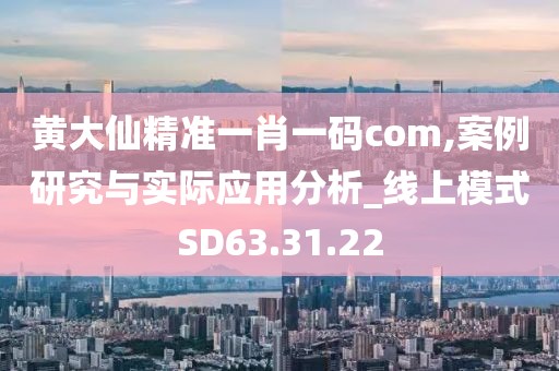 黄大仙精准一肖一码com,案例研究与实际应用分析_线上模式SD63.31.22