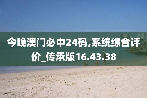 今晚澳门必中24码,系统综合评价_传承版16.43.38