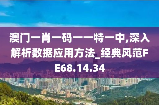 澳门一肖一码一一特一中,深入解析数据应用方法_经典风范FE68.14.34