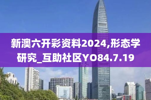 新澳六开彩资料2024,形态学研究_互助社区YO84.7.19
