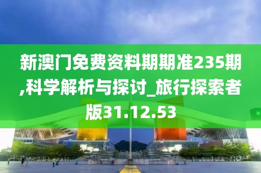 新澳门免费资料期期准235期,科学解析与探讨_旅行探索者版31.12.53