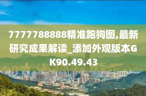 7777788888精准跑狗图,最新研究成果解读_添加外观版本GK90.49.43