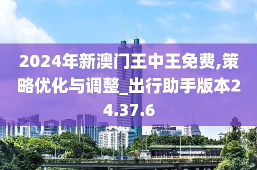 2024年新澳门王中王免费,策略优化与调整_出行助手版本24.37.6