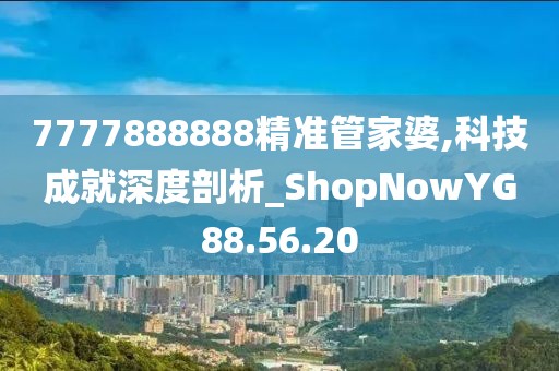 7777888888精准管家婆,科技成就深度剖析_ShopNowYG88.56.20