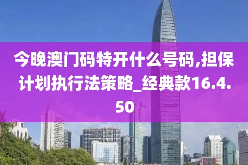 今晚澳门码特开什么号码,担保计划执行法策略_经典款16.4.50