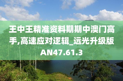 王中王精准资料期期中澳门高手,高速应对逻辑_远光升级版AN47.61.3