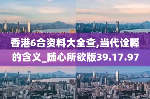 香港6合资料大全查,当代诠释的含义_随心所欲版39.17.97