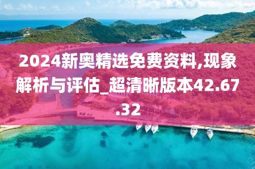 2024新奥精选免费资料,现象解析与评估_超清晰版本42.67.32