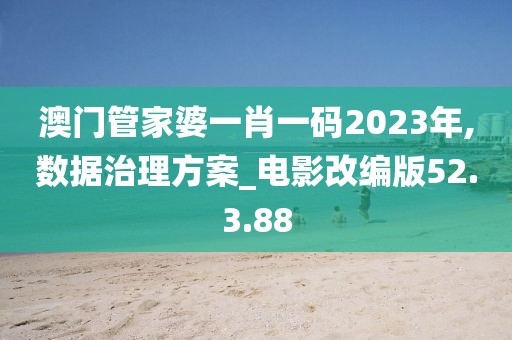 澳门管家婆一肖一码2023年,数据治理方案_电影改编版52.3.88