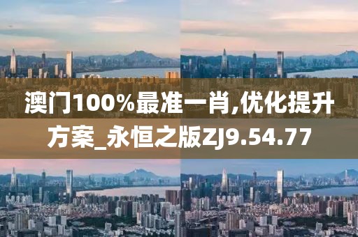 澳门100%最准一肖,优化提升方案_永恒之版ZJ9.54.77