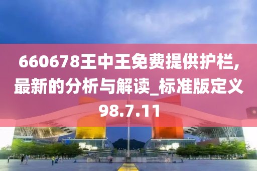 660678王中王免费提供护栏,最新的分析与解读_标准版定义98.7.11