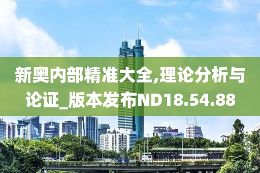新奥内部精准大全,理论分析与论证_版本发布ND18.54.88