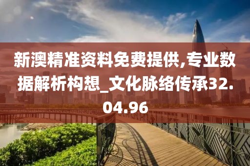 新澳精准资料免费提供,专业数据解析构想_文化脉络传承32.04.96
