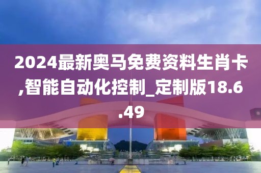2024最新奥马免费资料生肖卡,智能自动化控制_定制版18.6.49