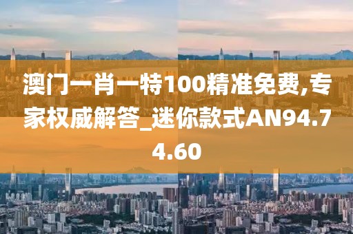 澳门一肖一特100精准免费,专家权威解答_迷你款式AN94.74.60