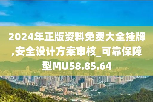 2024年正版资料免费大全挂牌,安全设计方案审核_可靠保障型MU58.85.64