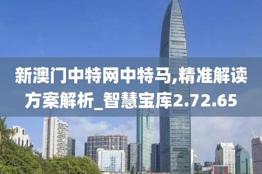 新澳门中特网中特马,精准解读方案解析_智慧宝库2.72.65