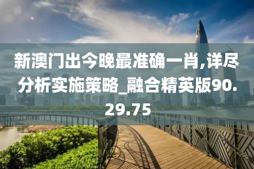 新澳门出今晚最准确一肖,详尽分析实施策略_融合精英版90.29.75