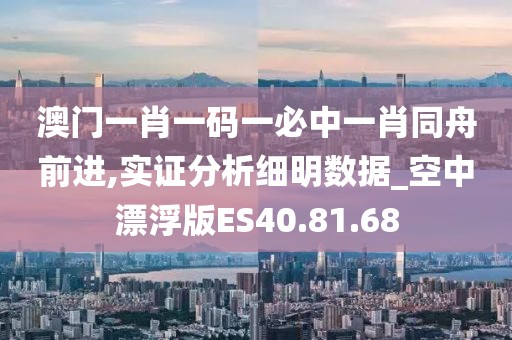 澳门一肖一码一必中一肖同舟前进,实证分析细明数据_空中漂浮版ES40.81.68