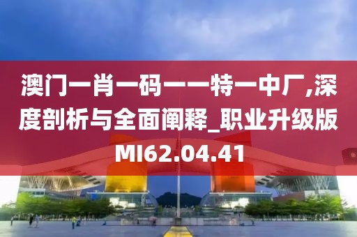 澳门一肖一码一一特一中厂,深度剖析与全面阐释_职业升级版MI62.04.41