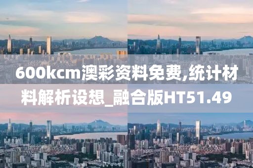 600kcm澳彩资料免费,统计材料解析设想_融合版HT51.49